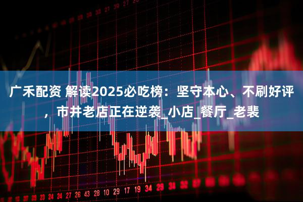 广禾配资 解读2025必吃榜：坚守本心、不刷好评，市井老店正在逆袭_小店_餐厅_老裴