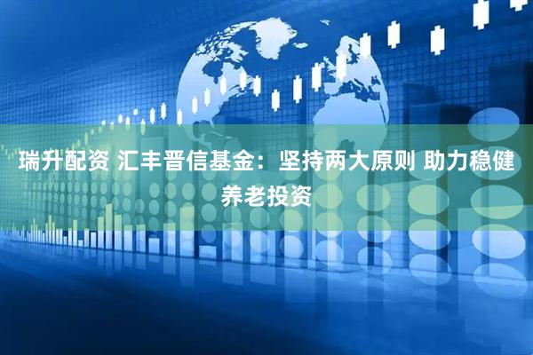 瑞升配资 汇丰晋信基金：坚持两大原则 助力稳健养老投资