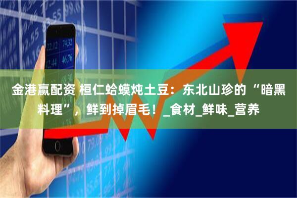 金港赢配资 桓仁蛤蟆炖土豆：东北山珍的 “暗黑料理”，鲜到掉眉毛！_食材_鲜味_营养