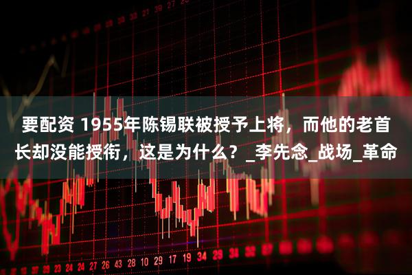 要配资 1955年陈锡联被授予上将，而他的老首长却没能授衔，这是为什么？_李先念_战场_革命