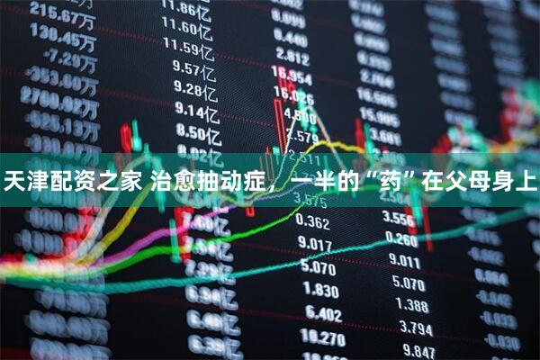 天津配资之家 治愈抽动症，一半的“药”在父母身上