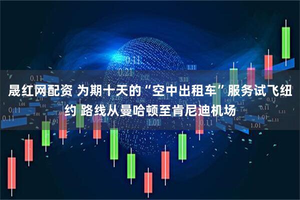 晟红网配资 为期十天的“空中出租车”服务试飞纽约 路线从曼哈顿至肯尼迪机场