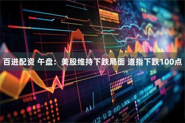百进配资 午盘：美股维持下跌局面 道指下跌100点