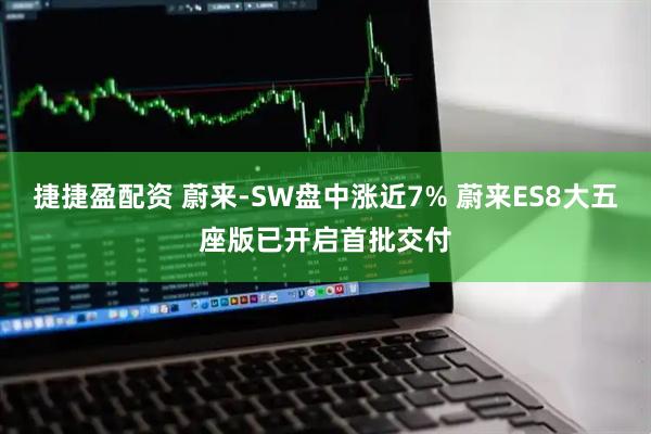 捷捷盈配资 蔚来-SW盘中涨近7% 蔚来ES8大五座版已开启首批交付