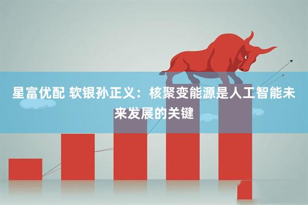 星富优配 软银孙正义：核聚变能源是人工智能未来发展的关键